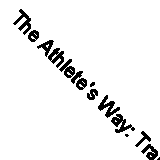 The Athlete's Way: Training Your Mind and Body to Experience the Joy of Exercis